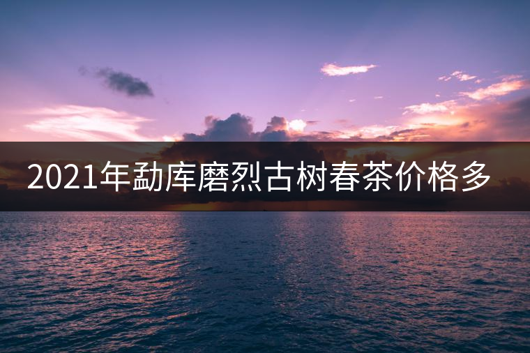 2021年勐庫(kù)磨烈古樹春茶價(jià)格多少？