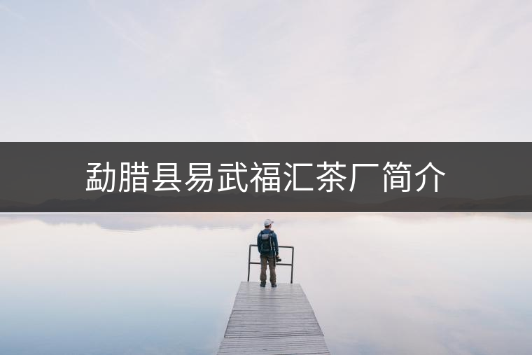勐臘縣易武福匯茶廠簡(jiǎn)介 勐臘縣易武福匯茶廠簡(jiǎn)介
