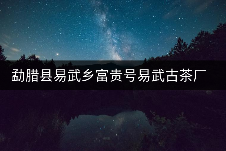 勐臘縣易武鄉(xiāng)富貴號(hào)易武古茶廠(chǎng)簡(jiǎn)介 勐臘縣易武鄉(xiāng)富貴號(hào)易武古茶廠(chǎng)簡(jiǎn)介