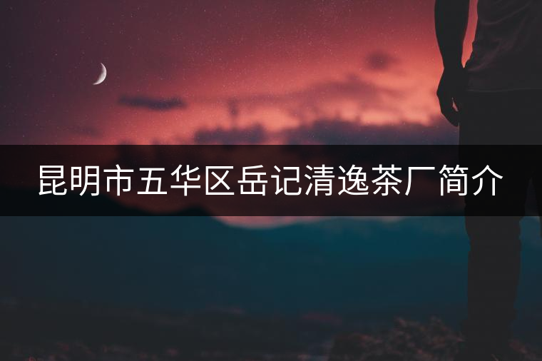 昆明市五華區(qū)岳記清逸茶廠簡介 昆明市五華區(qū)岳記清逸茶廠簡介