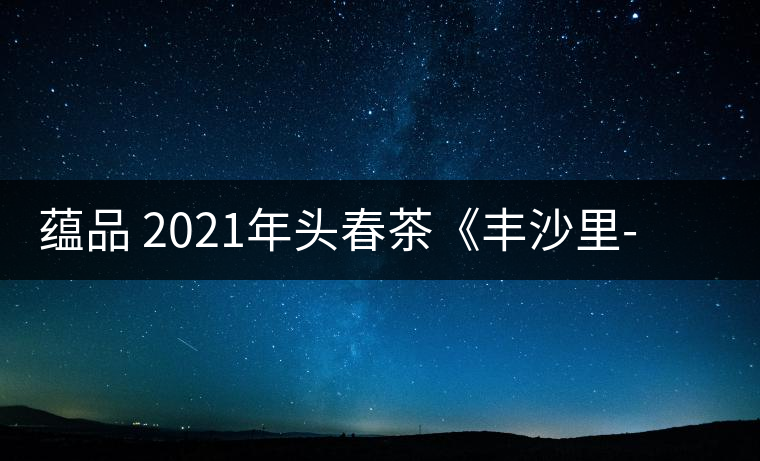 蘊品 2021年頭春茶《豐沙里-異域迷香》古樹普洱生茶 是外國茶嗎？