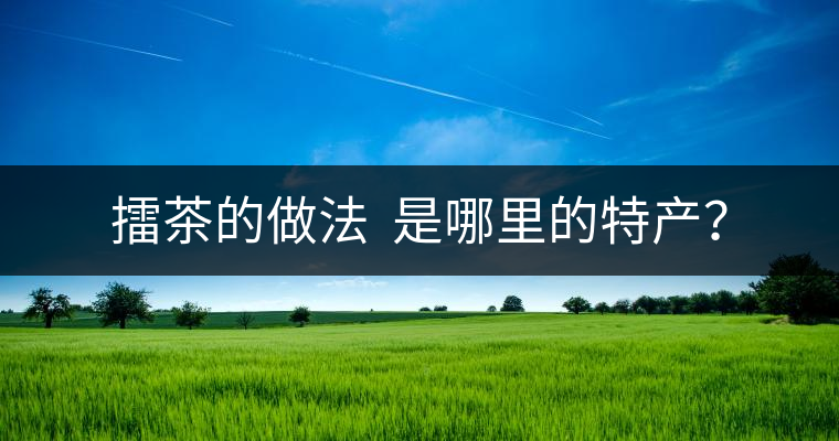 擂茶的做法  是哪里的特產(chǎn)？