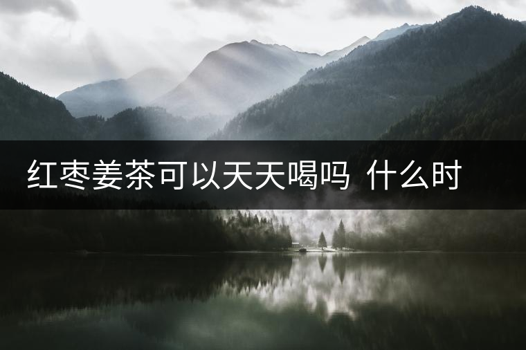 紅棗姜茶可以天天喝嗎 什么時(shí)候喝合適 紅棗姜茶可以天天喝嗎 什么時(shí)候喝合適