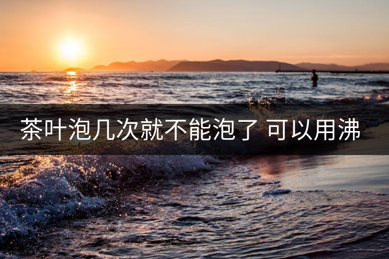 茶葉泡幾次就不能泡了 可以用沸水泡茶嗎