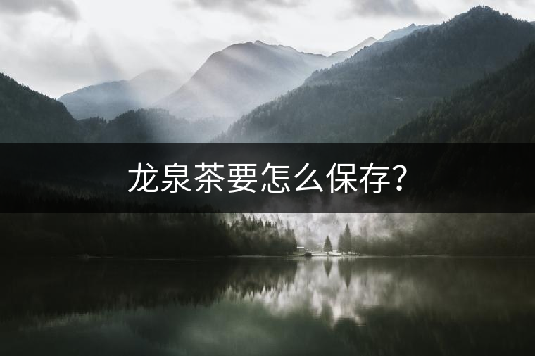 龍泉茶要怎么保存？