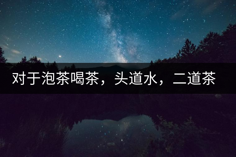 對(duì)于泡茶喝茶，頭道水，二道茶，三道四道是精華