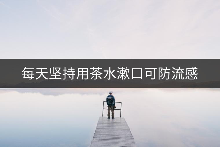 每天堅(jiān)持用茶水漱口可防流感 每天堅(jiān)持用茶水漱口可防流感