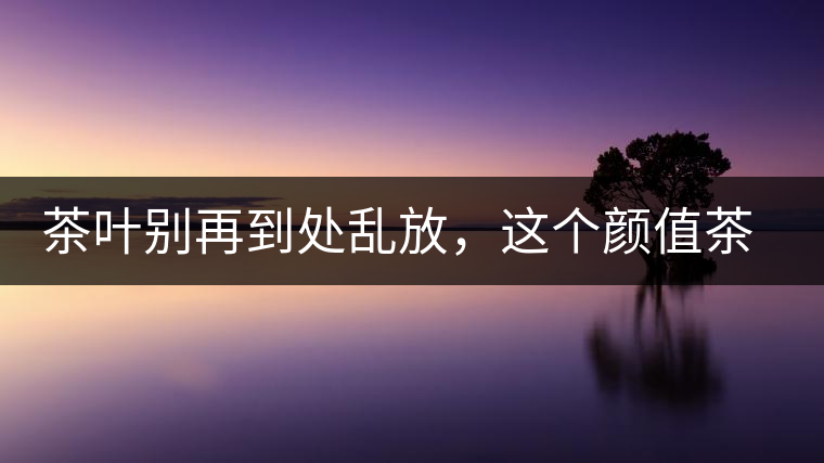 茶葉別再到處亂放，這個(gè)顏值茶葉罐讓好茶有個(gè)家！