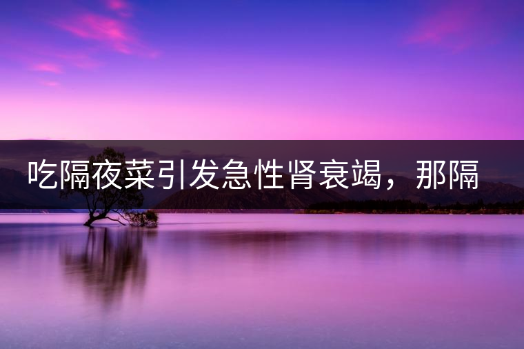 吃隔夜菜引發(fā)急性腎衰竭，那隔夜茶也會嗎？