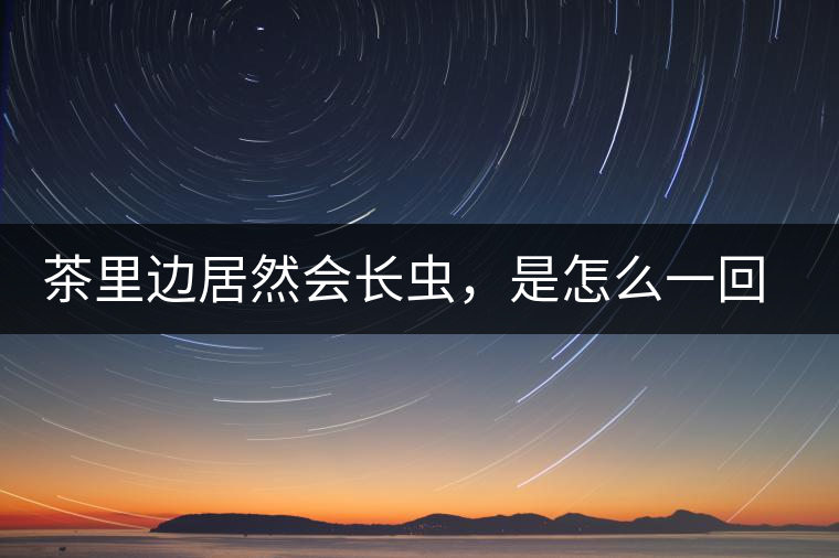 茶里邊居然會(huì)長(zhǎng)蟲(chóng)，是怎么一回事呢？