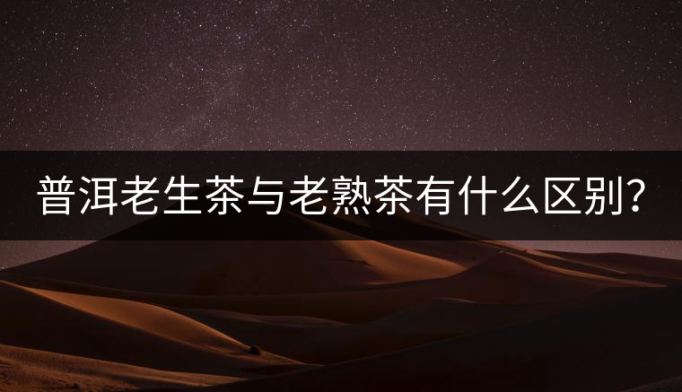 普洱老生茶與老熟茶有什么區(qū)別？