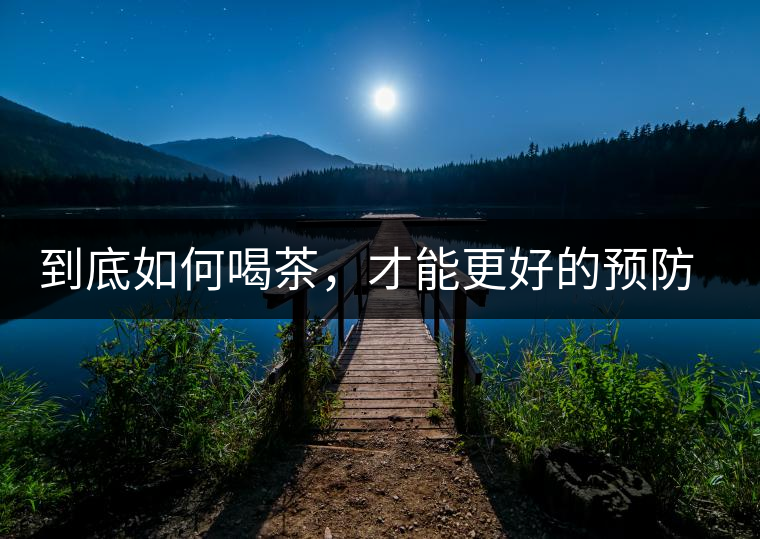 到底如何喝茶，才能更好的預(yù)防老年癡呆呢？