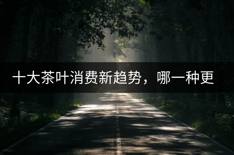 十大茶葉消費(fèi)新趨勢(shì)，哪一種更能打動(dòng)你？