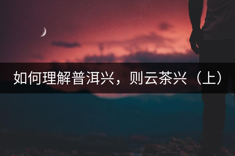 如何理解普洱興，則云茶興（上）