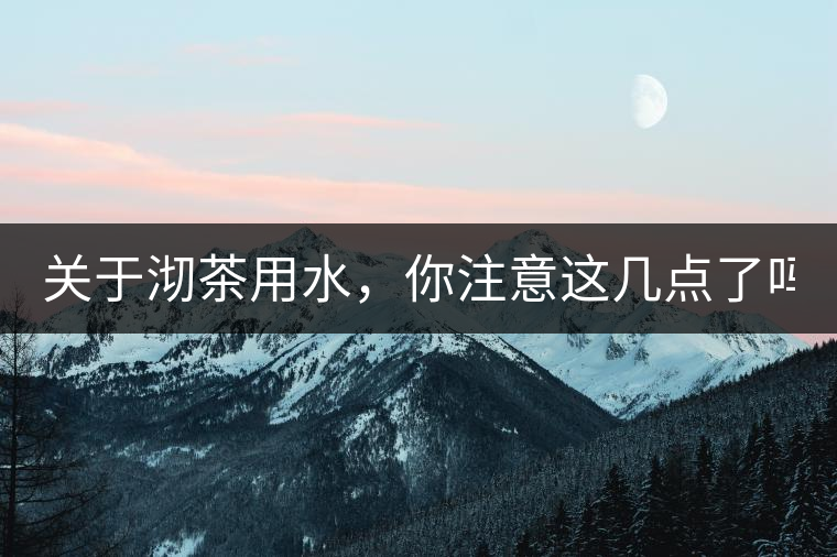 關(guān)于沏茶用水，你注意這幾點(diǎn)了嗎？