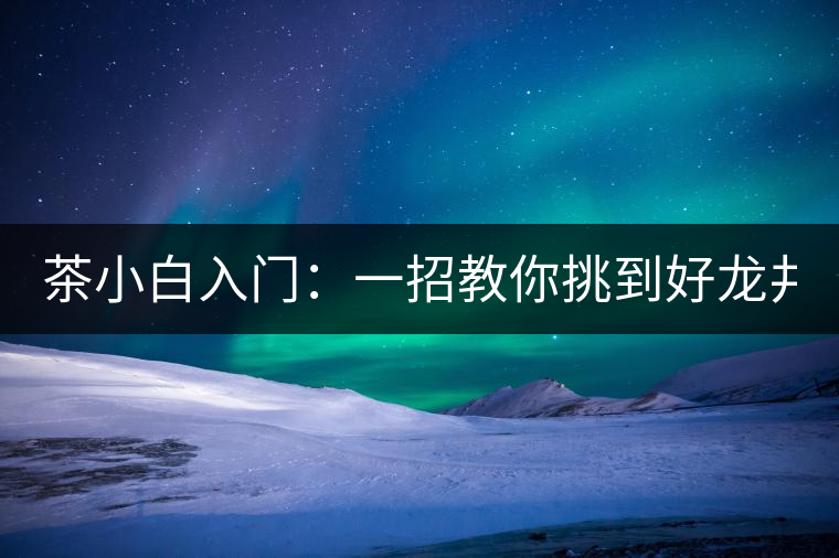 茶小白入門(mén)：一招教你挑到好龍井！