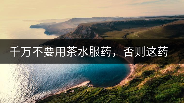 千萬不要用茶水服藥，否則這藥就白吃了