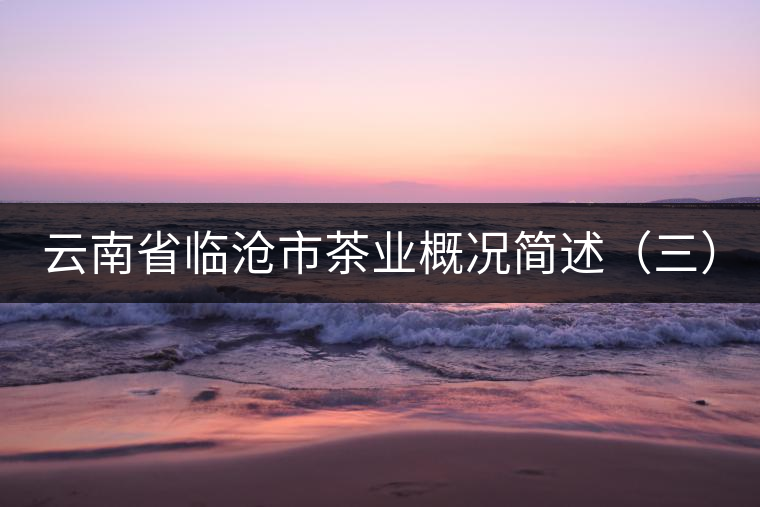 云南省臨滄市茶業(yè)概況簡(jiǎn)述（三）