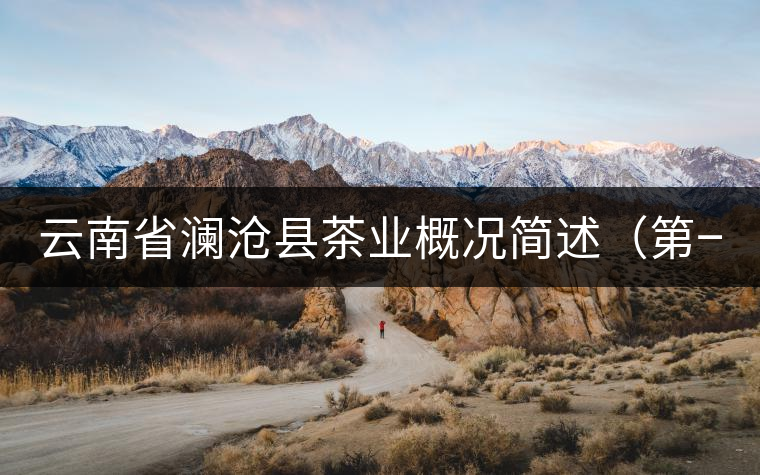 云南省瀾滄縣茶業(yè)概況簡述(第一章) 云南省瀾滄縣茶業(yè)概況簡述(第一章)
