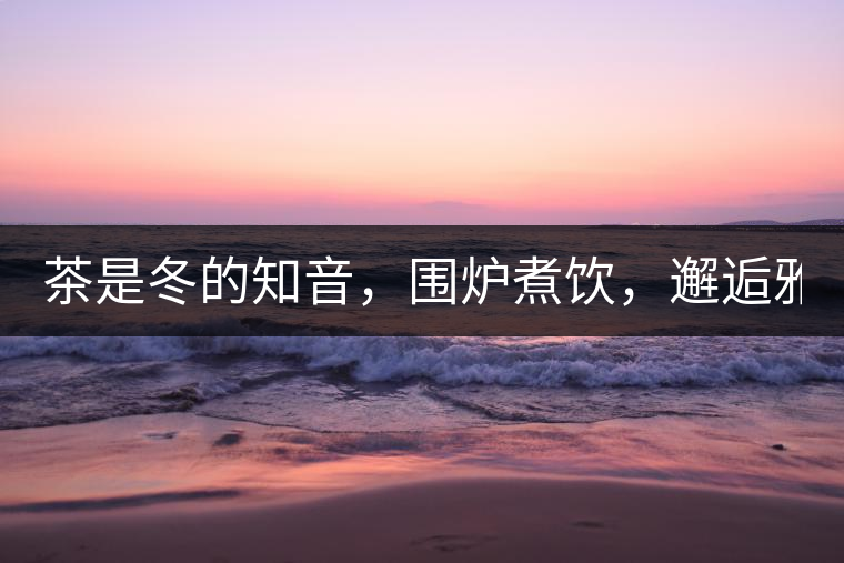 茶是冬的知音，圍爐煮飲，邂逅雅致的溫暖！