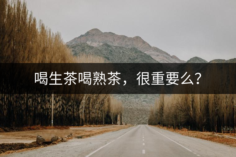 喝生茶喝熟茶，很重要么？