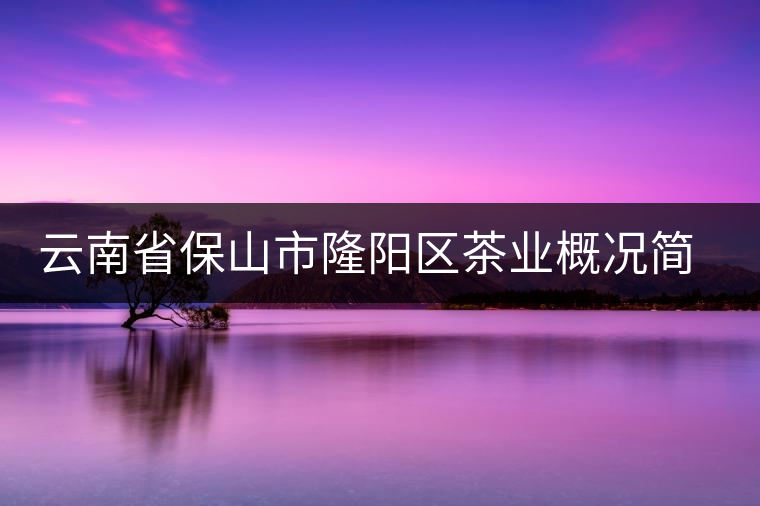 云南省保山市隆陽(yáng)區(qū)茶業(yè)概況簡(jiǎn)述
