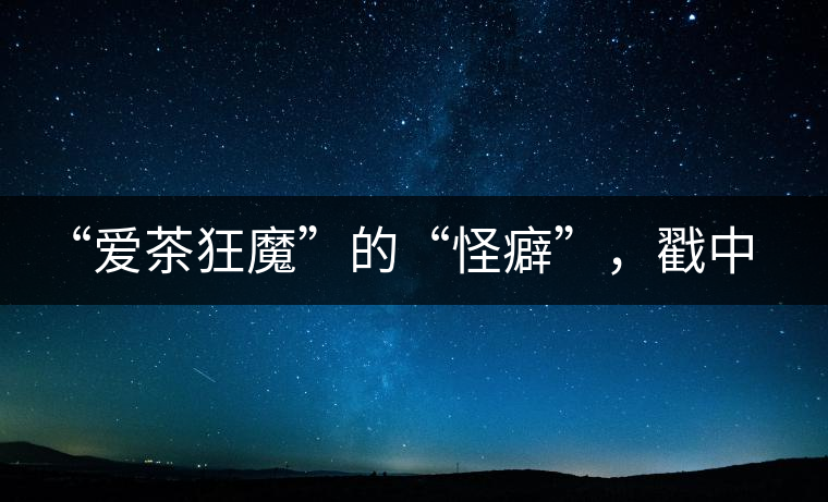 “愛茶狂魔”的“怪癖”，戳中你了嗎？