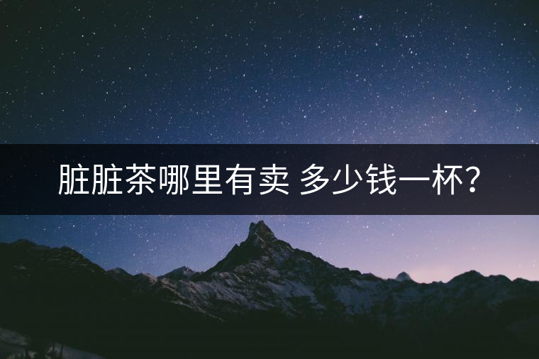 臟臟茶哪里有賣 多少錢一杯？