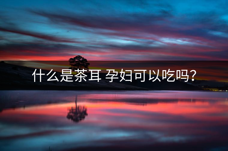 什么是茶耳 孕婦可以吃嗎？