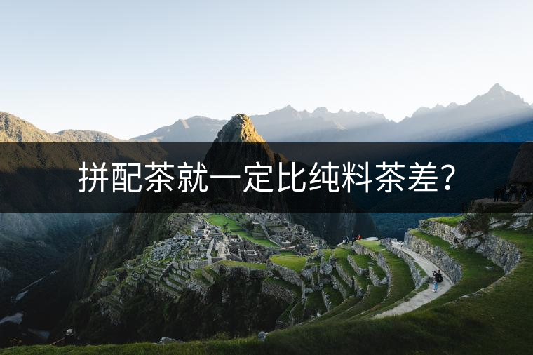 拼配茶就一定比純料茶差？
