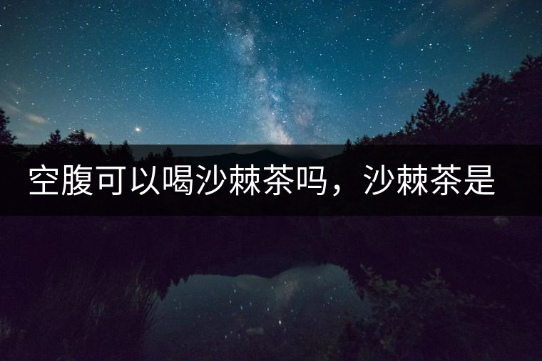 空腹可以喝沙棘茶嗎，沙棘茶是溫性還是涼性？