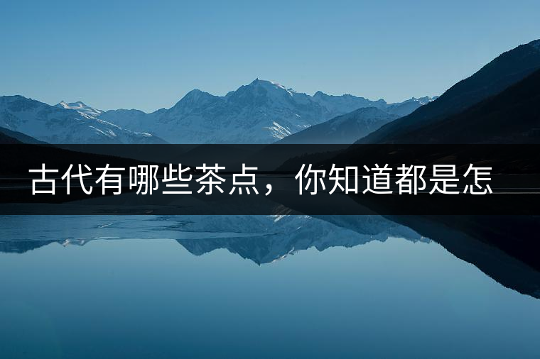 古代有哪些茶點(diǎn)，你知道都是怎么制作的嗎？