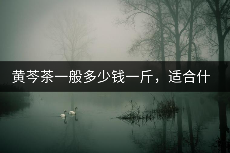 黃芩茶一般多少錢一斤，適合什么樣的人群？