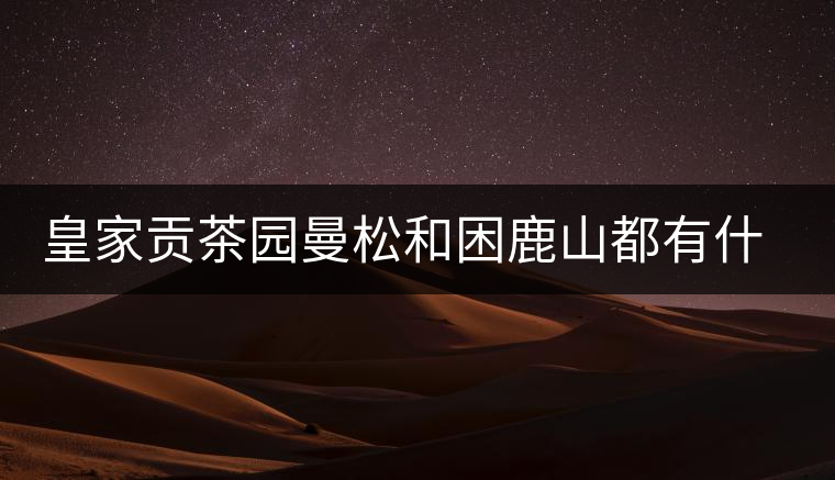 皇家貢茶園曼松和困鹿山都有什么特點(diǎn)？