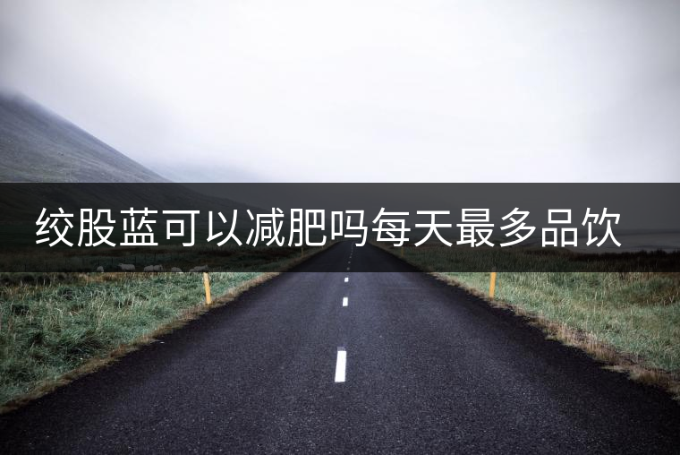 絞股藍(lán)可以減肥嗎每天最多品飲多少合適？