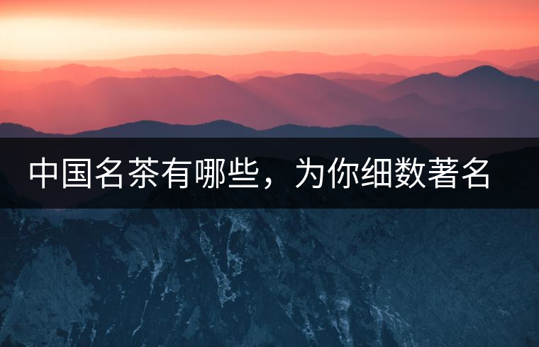 中國(guó)名茶有哪些，為你細(xì)數(shù)著名茶葉產(chǎn)地