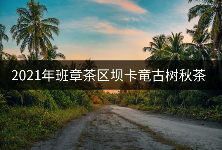 2021年班章茶區(qū)壩卡竜古樹秋茶價格是多少？