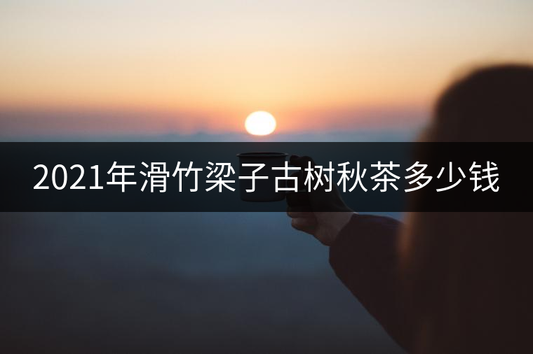 2021年滑竹梁子古樹(shù)秋茶多少錢