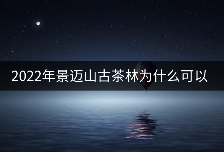 2022年景邁山古茶林為什么可以申遺？