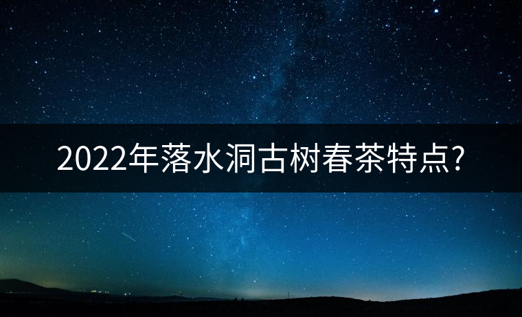 2022年落水洞古樹春茶特點? 2022年落水洞古樹春茶特點?