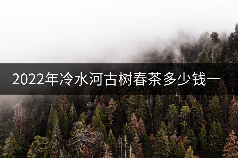 2022年冷水河古樹春茶多少錢一公斤？