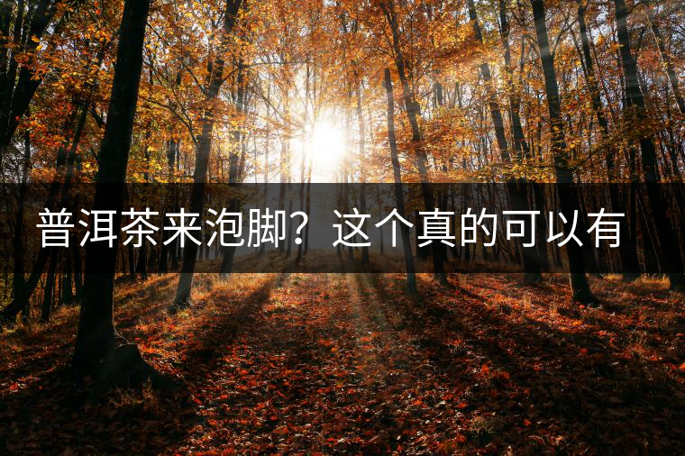 普洱茶來泡腳？這個真的可以有，還有治療腳氣的功效