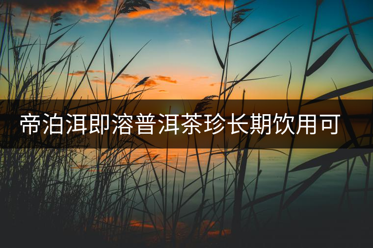 帝泊洱即溶普洱茶珍長期飲用可降三高，別說我沒有告訴你~