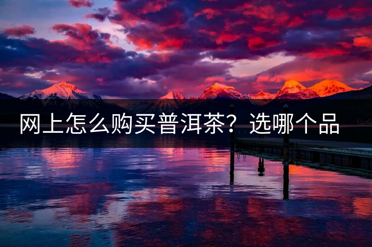 網(wǎng)上怎么購(gòu)買普洱茶？選哪個(gè)品牌比較好？業(yè)內(nèi)人士良心揭秘