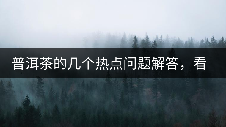 普洱茶的幾個熱點問題解答，看完終于明白了！