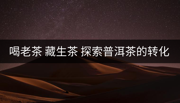 喝老茶 藏生茶 探索普洱茶的轉(zhuǎn)化史 喝老茶 藏生茶 探索普洱茶的轉(zhuǎn)化史