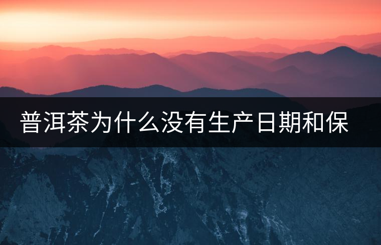普洱茶為什么沒(méi)有生產(chǎn)日期和保質(zhì)期？