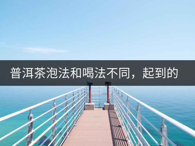 普洱茶泡法和喝法不同，起到的效果差異大