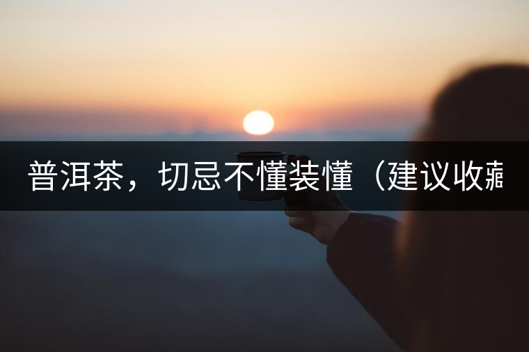 普洱茶，切忌不懂裝懂（建議收藏）