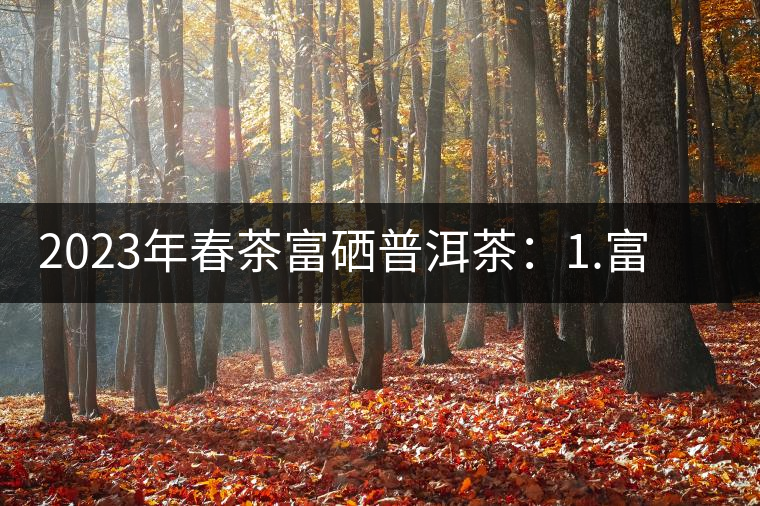 2023年春茶富硒普洱茶：1.富硒有機(jī)手工生普，市場(chǎng)指導(dǎo)價(jià)800元／公斤；2.富硒有機(jī)一級(jí)紅茶，市場(chǎng)指導(dǎo)價(jià)800元／公斤；3.富硒有機(jī)熟普餅，市場(chǎng)指導(dǎo)價(jià)1000元／公斤；4.富硒有機(jī)月光白茶，市場(chǎng)指導(dǎo)價(jià)800元／公斤。